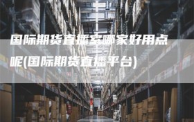 国际期货直播室哪家好用点呢(国际期货直播平台)