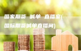 国家期货 喊单 直播室(国际期货喊单直播间)