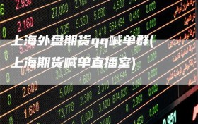 上海外盘期货qq喊单群(上海期货喊单直播室)