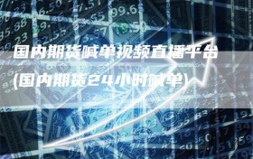 国内期货喊单视频直播平台(国内期货24小时喊单)