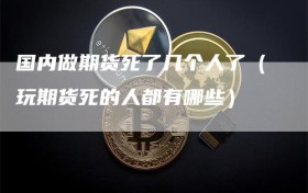 国内做期货死了几个人了（玩期货死的人都有哪些）