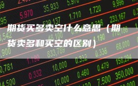 期货买多卖空什么意思（期货卖多和买空的区别）