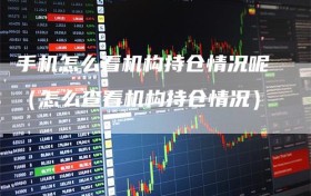 手机怎么看机构持仓情况呢（怎么查看机构持仓情况）
