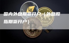 国内外盘期货开户（外盘股指期货开户）