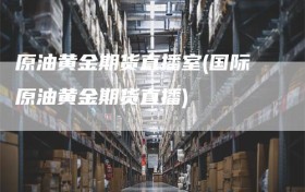 原油黄金期货直播室(国际原油黄金期货直播)