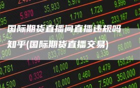 国际期货直播间直播违规吗知乎(国际期货直播交易)