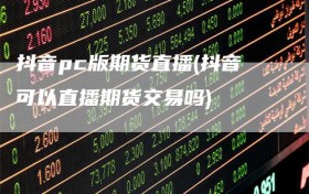 抖音pc版期货直播(抖音可以直播期货交易吗)
