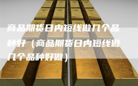 商品期货日内短线做几个品种好（商品期货日内短线做几个品种好做）