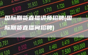 国际期货直播讲师招聘(国际期货直播间招聘)