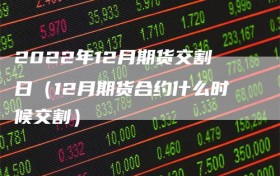 2022年12月期货交割日（12月期货合约什么时候交割）