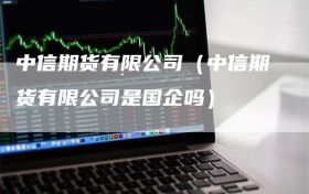 中信期货有限公司（中信期货有限公司是国企吗）