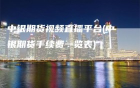 中银期货视频直播平台(中银期货手续费一览表)
