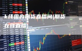 k线国内期货直播间(期货在线直播)