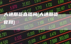 大通期货直播间(大通期货官网)
