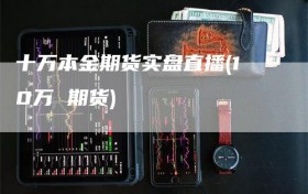 十万本金期货实盘直播(10万 期货)