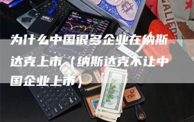 为什么中国很多企业在纳斯达克上市（纳斯达克不让中国企业上市）
