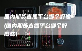 国内期货直播平台哪个好做(国内期货直播平台哪个好做些)