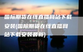 国际期货在线直播网站下载安装(国际期货在线直播网站下载安装最新)