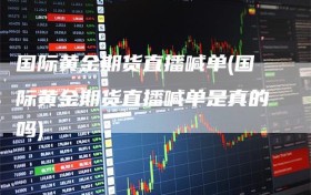 国际黄金期货直播喊单(国际黄金期货直播喊单是真的吗)
