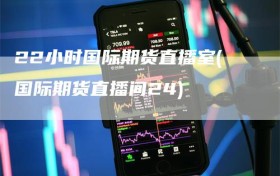 22小时国际期货直播室(国际期货直播间24)