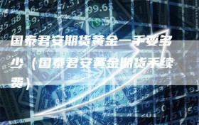 国泰君安期货黄金一手要多少（国泰君安黄金期货手续费）