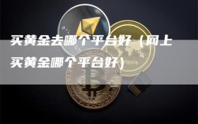 买黄金去哪个平台好（网上买黄金哪个平台好）