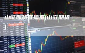 山证期货直播室(山立期货)