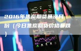 2016年焦炭期货暴涨月份（今日焦炭期货价格暴跌）