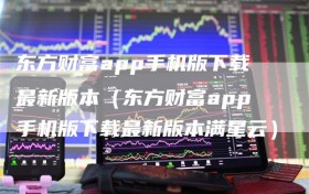 东方财富app手机版下载最新版本（东方财富app手机版下载最新版本满星云）