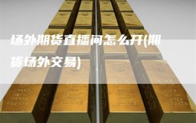 场外期货直播间怎么开(期货场外交易)