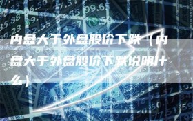 内盘大于外盘股价下跌（内盘大于外盘股价下跌说明什么）
