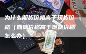 为什么期货价格高于现货价格（期货价格高于现货价格怎么办）