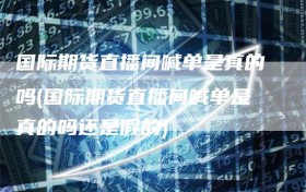 国际期货直播间喊单是真的吗(国际期货直播间喊单是真的吗还是假的)