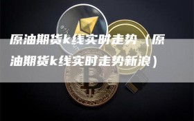 原油期货k线实时走势（原油期货k线实时走势新浪）