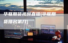 华联期货视频直播(华联期货排名第几)