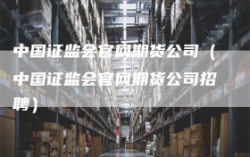中国证监会官网期货公司（中国证监会官网期货公司招聘）
