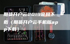 期货开户云2019官网下载（期货开户云手机版app下载）