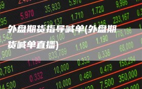 外盘期货指导喊单(外盘期货喊单直播)