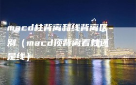macd柱背离和线背离区别（macd顶背离看柱还是线）