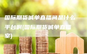 国际期货喊单直播间是什么平台啊(国际期货喊单直播室)