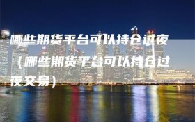 哪些期货平台可以持仓过夜（哪些期货平台可以持仓过夜交易）