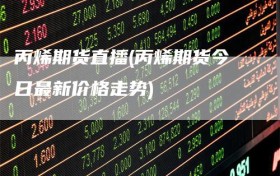 丙烯期货直播(丙烯期货今日最新价格走势)