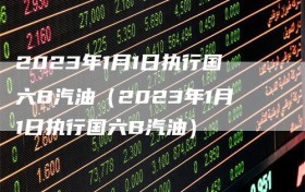 2023年1月1日执行国六B汽油（2023年1月1日执行国六B汽油）