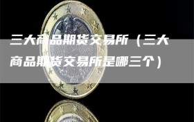 三大商品期货交易所（三大商品期货交易所是哪三个）