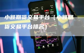 小额期货交易平台（小额期货交易平台排名）