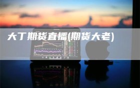 大丁期货直播(期货大老)