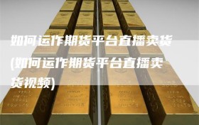 如何运作期货平台直播卖货(如何运作期货平台直播卖货视频)