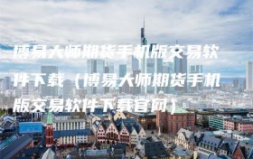 博易大师期货手机版交易软件下载（博易大师期货手机版交易软件下载官网）