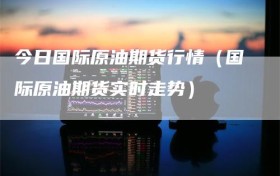今日国际原油期货行情（国际原油期货实时走势）