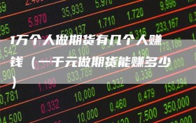 1万个人做期货有几个人赚钱（一千元做期货能赚多少）